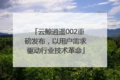云鲸逍遥002重磅发布，以用户需求驱动行业技术革命