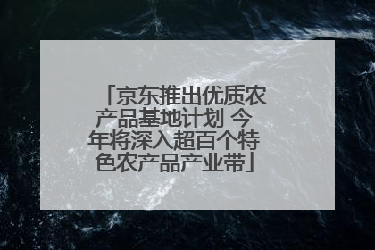京东推出优质农产品基地计划 今年将深入超百个特色农产品产业带