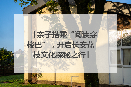 亲子搭乘“阅读穿梭巴”，开启长安荔枝文化探秘之行