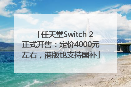 任天堂Switch 2正式开售：定价4000元左右，港版也支持国补