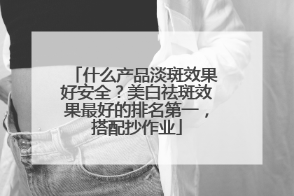 什么产品淡斑效果好安全？美白祛斑效果最好的排名第一，搭配抄作业