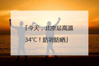 今天，北京最高温34℃！防暑防晒