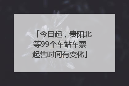 今日起，贵阳北等99个车站车票起售时间有变化