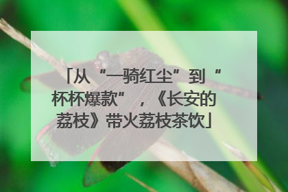 从“一骑红尘”到“杯杯爆款”，《长安的荔枝》带火荔枝茶饮