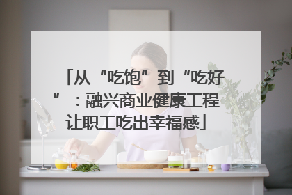 从“吃饱”到“吃好”：融兴商业健康工程让职工吃出幸福感
