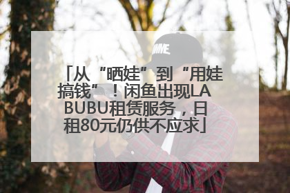 从“晒娃”到“用娃搞钱”！闲鱼出现LABUBU租赁服务，日租80元仍供不应求