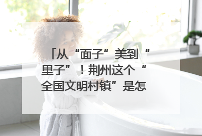 从“面子”美到“里子”！荆州这个“全国文明村镇”是怎样炼成的？