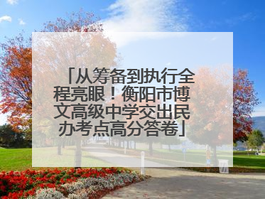从筹备到执行全程亮眼！衡阳市博文高级中学交出民办考点高分答卷