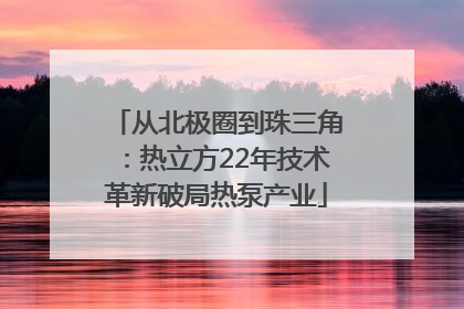 从北极圈到珠三角：热立方22年技术革新破局热泵产业