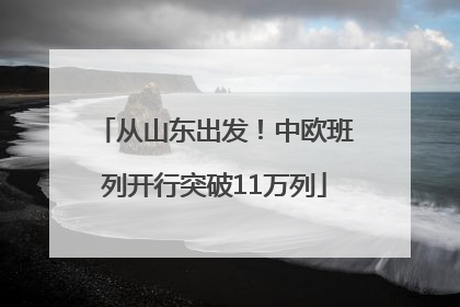 从山东出发！中欧班列开行突破11万列