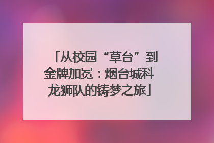 从校园“草台”到金牌加冕：烟台城科龙狮队的铸梦之旅