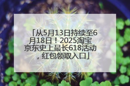 从5月13日持续至6月18日！2025淘宝京东史上最长618活动，红包领取入口