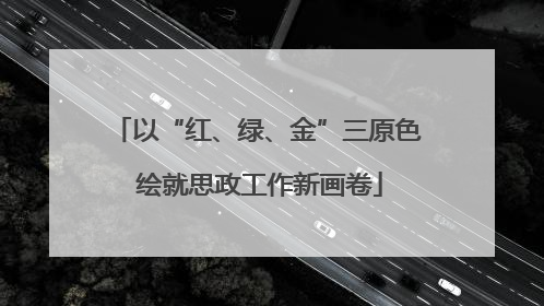 以“红、绿、金”三原色 绘就思政工作新画卷