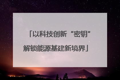 以科技创新“密钥”解锁能源基建新境界