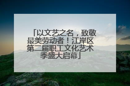 以文艺之名，致敬最美劳动者！江岸区第二届职工文化艺术季盛大启幕