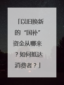 以旧换新的“国补”资金从哪来？如何抵达消费者？