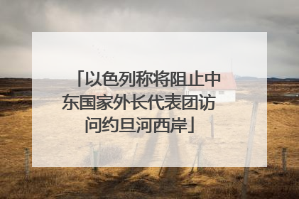 以色列称将阻止中东国家外长代表团访问约旦河西岸