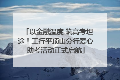 以金融温度 筑高考坦途！工行平顶山分行爱心助考活动正式启航
