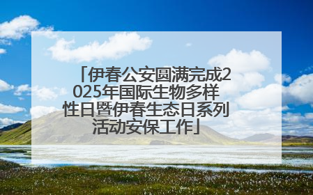 伊春公安圆满完成2025年国际生物多样性日暨伊春生态日系列活动安保工作