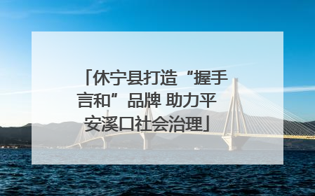 休宁县打造“握手言和”品牌 助力平安溪口社会治理