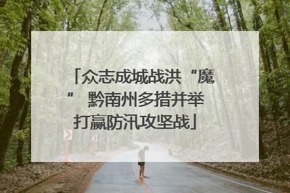 众志成城战洪“魔” 黔南州多措并举打赢防汛攻坚战