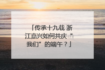传承十九载 浙江嘉兴如何共庆“我们”的端午？