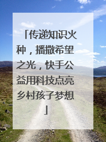传递知识火种，播撒希望之光，快手公益用科技点亮乡村孩子梦想