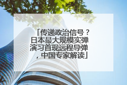 传递政治信号？日本最大规模实弹演习首现远程导弹，中国专家解读