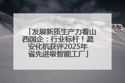 发展新质生产力看山西国企：行业标杆！潞安化机获评2025年省先进级智能工厂
