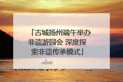 古城扬州端午举办非遗游园会 深度探索非遗传承模式