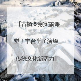 古镇变身实景课堂！丰台学子演绎传统文化新活力