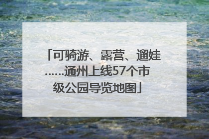 可骑游、露营、遛娃……通州上线57个市级公园导览地图
