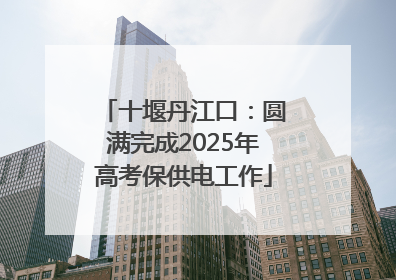 十堰丹江口：圆满完成2025年高考保供电工作