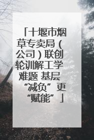 十堰市烟草专卖局（公司）联创轮训解工学难题 基层“减负”更“赋能”