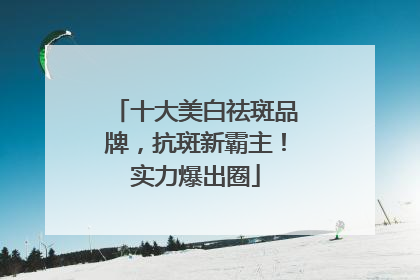 十大美白祛斑品牌，抗斑新霸主！实力爆出圈