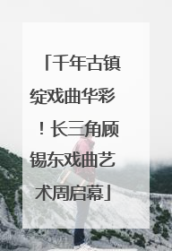 千年古镇绽戏曲华彩！长三角顾锡东戏曲艺术周启幕