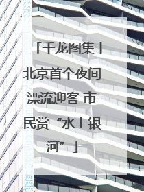 千龙图集丨北京首个夜间漂流迎客 市民赏“水上银河”