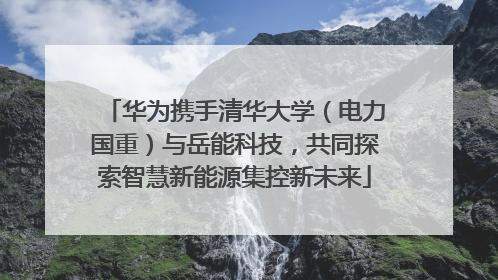 华为携手清华大学（电力国重）与岳能科技，共同探索智慧新能源集控新未来
