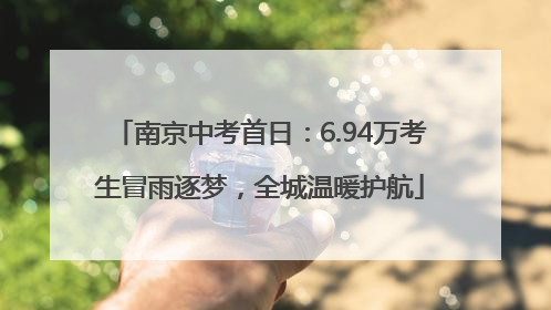南京中考首日：6.94万考生冒雨逐梦，全城温暖护航