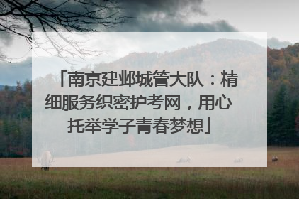 南京建邺城管大队：精细服务织密护考网，用心托举学子青春梦想