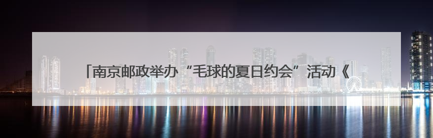 南京邮政举办“毛球的夏日约会”活动《有兽焉》签售暨邮政联名文创首发火爆