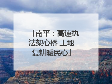 南平：高速执法架心桥 土地复耕暖民心
