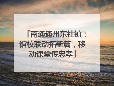 南通通州东社镇：馆校联动拓新篇，移动课堂传忠孝