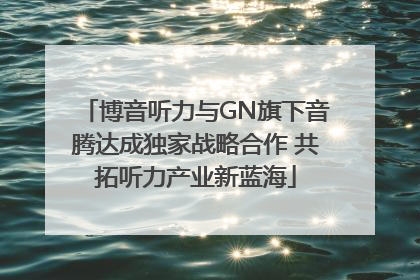 博音听力与GN旗下音腾达成独家战略合作 共拓听力产业新蓝海