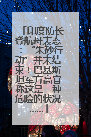印度防长登航母表态：“朱砂行动”并未结束！巴基斯坦军方高官称这是一种危险的状况……