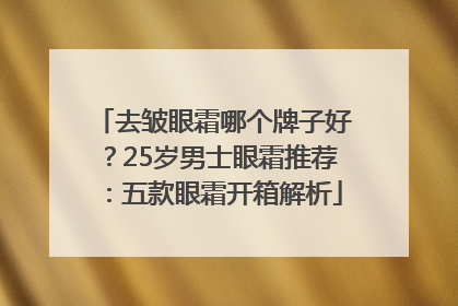 去皱眼霜哪个牌子好？25岁男士眼霜推荐：五款眼霜开箱解析