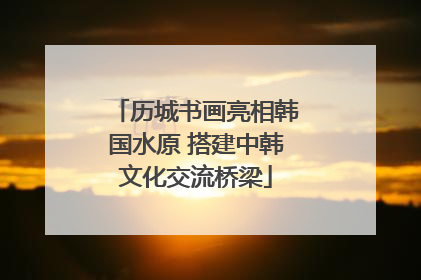 历城书画亮相韩国水原 搭建中韩文化交流桥梁