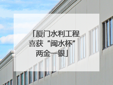 厦门水利工程喜获“闽水杯”两金一银