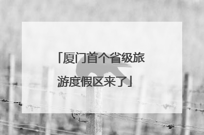厦门首个省级旅游度假区来了