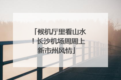 候机厅里看山水！长沙机场周周上新市州风情